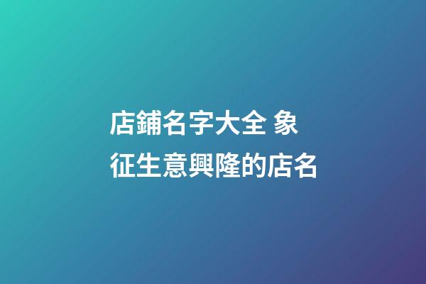 店鋪名字大全 象征生意興隆的店名-第1張-店鋪起名-玄機派